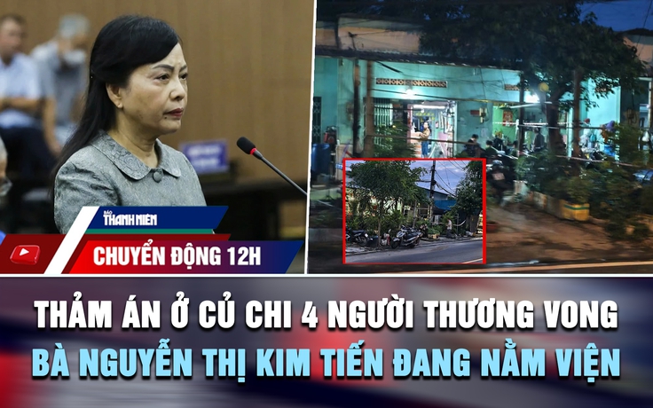 Chuyển động 12h: Thảm án ở Củ Chi 4 người thương vong | Bà Nguyễn Thị Kim Tiến nằm viện, không đến tòa