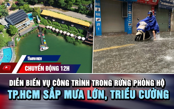 Chuyển động 12h: Diễn biến vụ công trình mọc trong rừng phòng hộ | TP.HCM sắp mưa lớn, triều cường