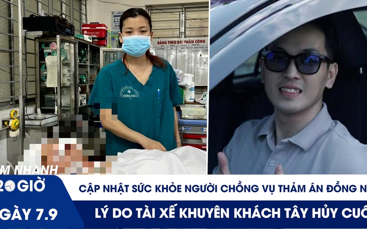 Xem nhanh 20h ngày 7.9: Sức khỏe người chồng vụ thảm án Đồng Nai | Lý do tài xế khuyên khách Tây hủy cuốc