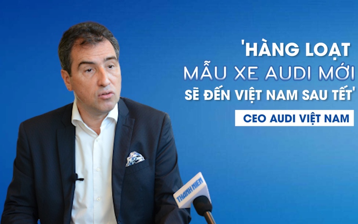 CEO Audi Việt Nam kỳ vọng doanh số tăng gấp đôi, nhập hàng loạt xe mới sau Tết