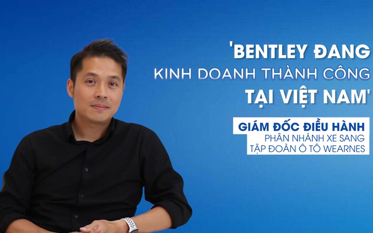 Vì sao Giám đốc phân phối Bentley Việt Nam lạc quan về doanh số?
