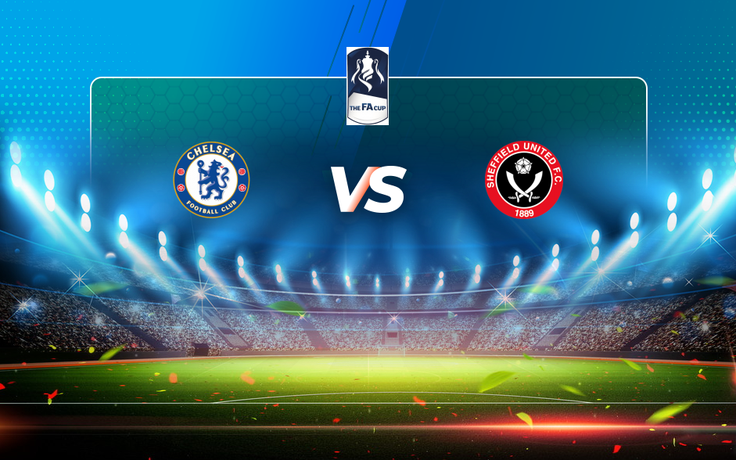 Trực tiếp bóng đá Chelsea vs Sheffield Utd, FA Cup, 20:30 21/03/2021