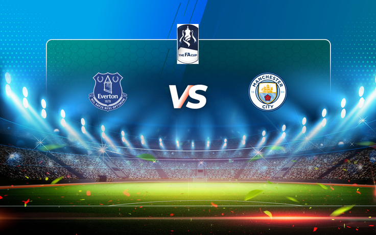 Trực tiếp bóng đá Everton vs Manchester City, FA Cup, 00:30 21/03/2021