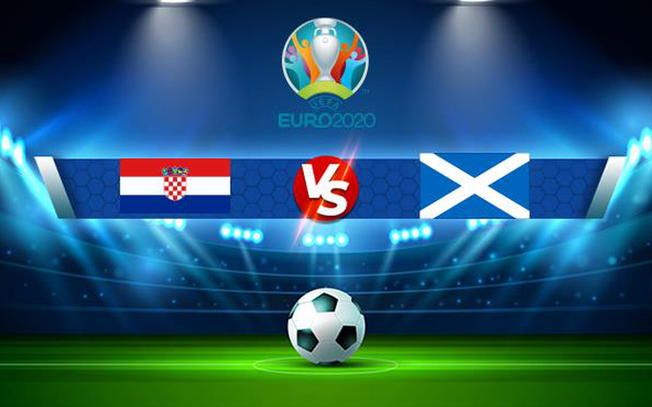 Trực tiếp bóng đá Croatia vs Scotland, Euro, 02:00 23/06/2021
