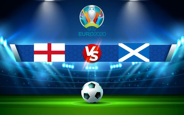 Trực tiếp bóng đá Anh vs Scotland, Euro, 02:00 19/06/2021