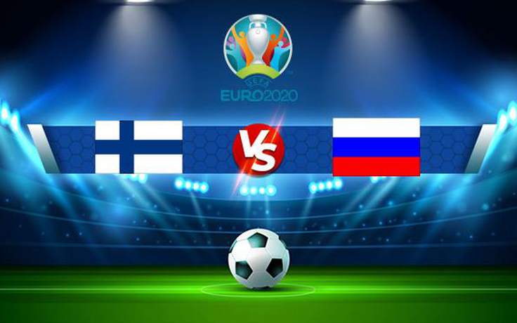 Trực tiếp bóng đá Phần Lan vs Nga, Euro, 20:00 16/06/2021