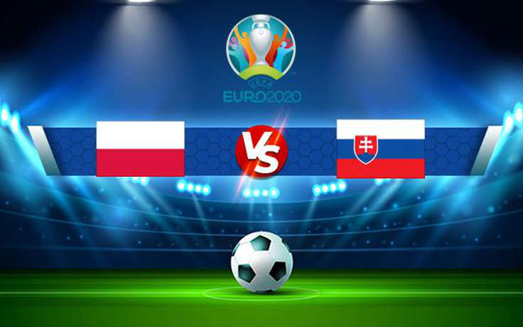 Trực tiếp bóng đá Ba Lan vs Slovakia, Euro, 23:00 14/06/2021