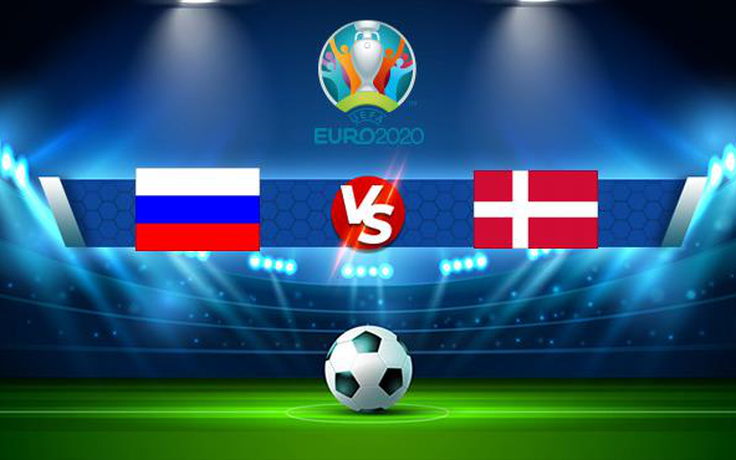 Trực tiếp bóng đá Nga vs Đan Mạch, Euro, 02:00 22/06/2021