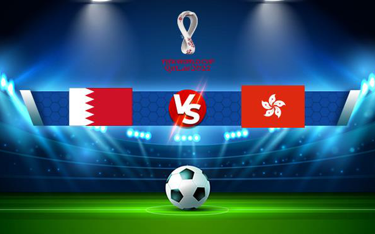 Trực tiếp bóng đá Bahrain vs Hồng Kông, World Cup, 23:30 15/06/2021
