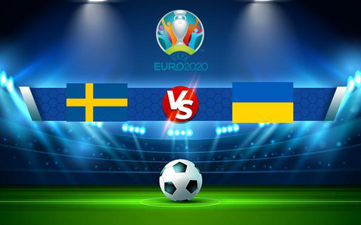 Trực tiếp bóng đá Thụy Điển vs Ukraine, Euro 2020, 02:00 30/06/2021