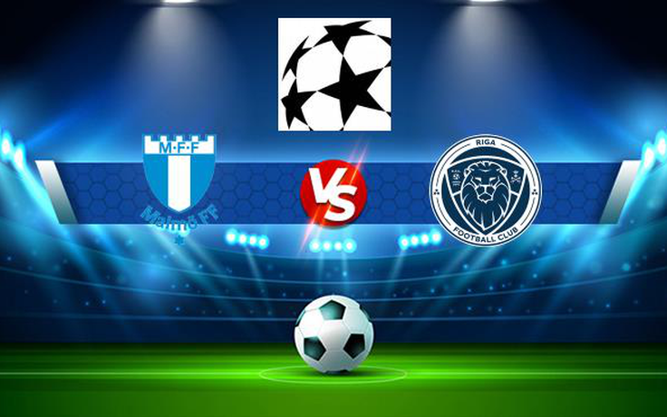 Trực tiếp bóng đá Malmo FF (Swe) vs Riga FC (Lat), Champions League, 00:00 08/07/2021