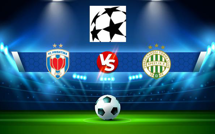 Trực tiếp bóng đá Prishtina (Kos) vs Ferencvaros (Hun), Champions League, 01:00 14/07/2021