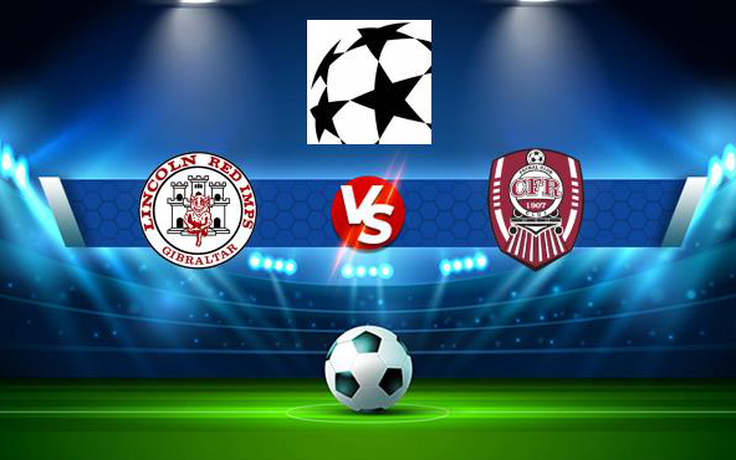 Trực tiếp bóng đá Lincoln Red Imps (Gib) vs CFR Cluj (Rou), Champions League, 23:00 20/07/2021