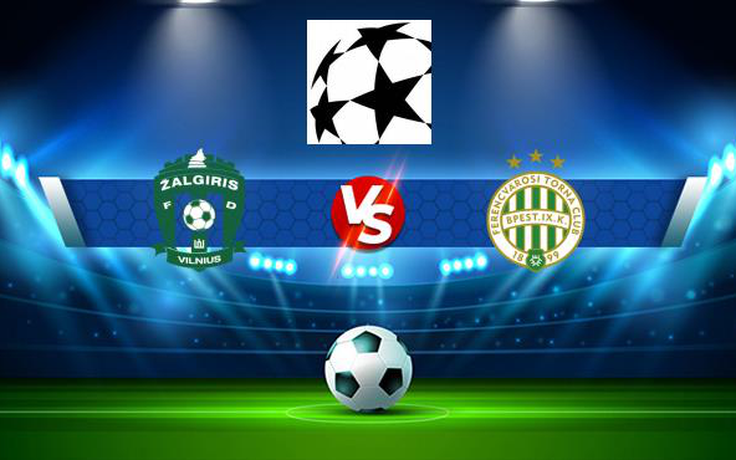 Trực tiếp bóng đá Zalgiris (Ltu) vs Ferencvaros (Hun), Champions League, 00:00 28/07/2021
