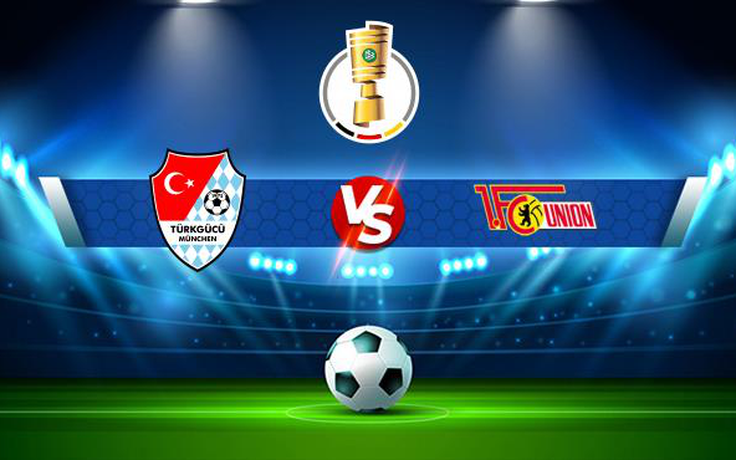 Trực tiếp bóng đá Turkgucu Munchen vs Union Berlin, DFB Pokal, 20:30 08/08/2021