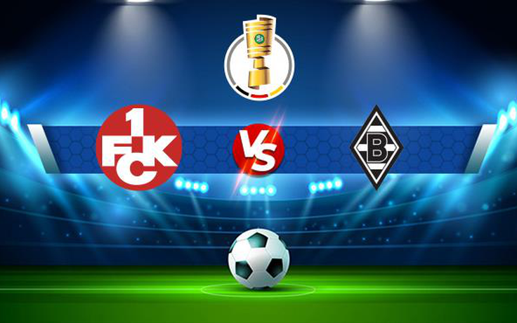 Trực tiếp bóng đá Kaiserslautern vs B. Monchengladbach, DFB Pokal, 01:45 10/08/2021