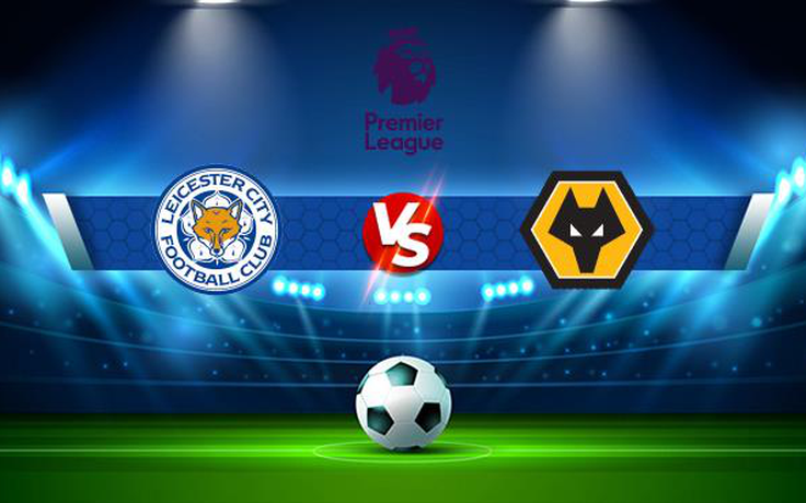 Trực tiếp bóng đá Leicester City vs Wolves, Premier League, 21:00 14/08/2021