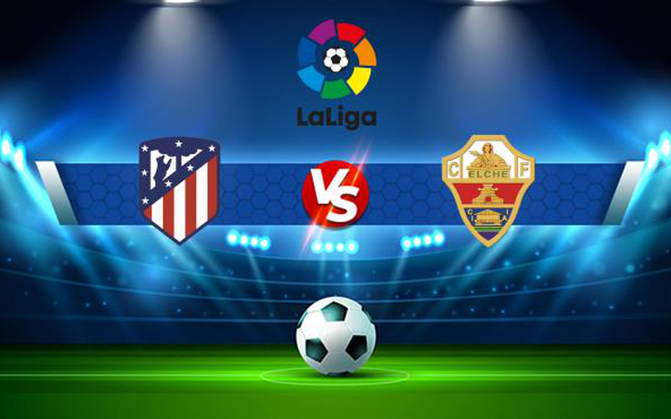 Trực tiếp bóng đá Atl. Madrid vs Elche, LaLiga, 00:30 23/08/2021