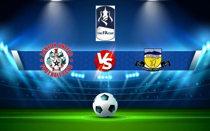 Trực tiếp bóng đá Ashton Utd vs Hebburn Town, FA Cup, 21:00 04/09/2021