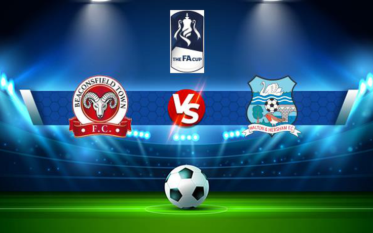 Trực tiếp bóng đá Beaconsfield Town vs Walton & Hersham, FA Cup, 21:00 04/09/2021