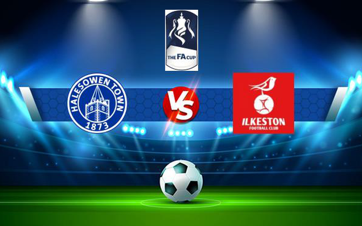 Trực tiếp bóng đá Halesowen vs Ilkeston, FA Cup, 21:00 04/09/2021