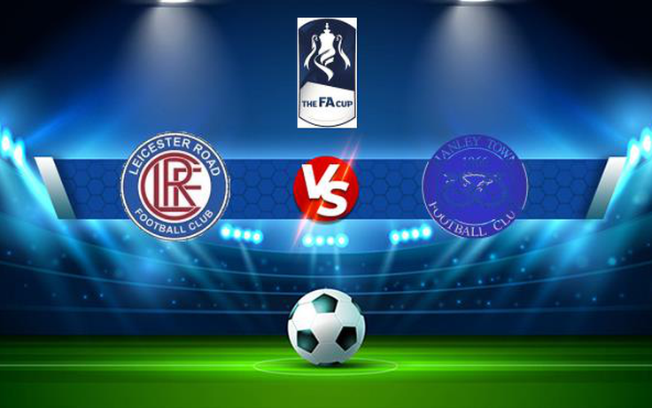 Trực tiếp bóng đá Leicester Road vs Hanley Town, FA Cup, 21:00 04/09/2021