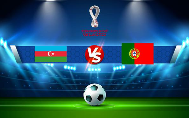 Trực tiếp bóng đá Azerbaijan vs Bồ Đào Nha, WC Europe, 23:00 07/09/2021