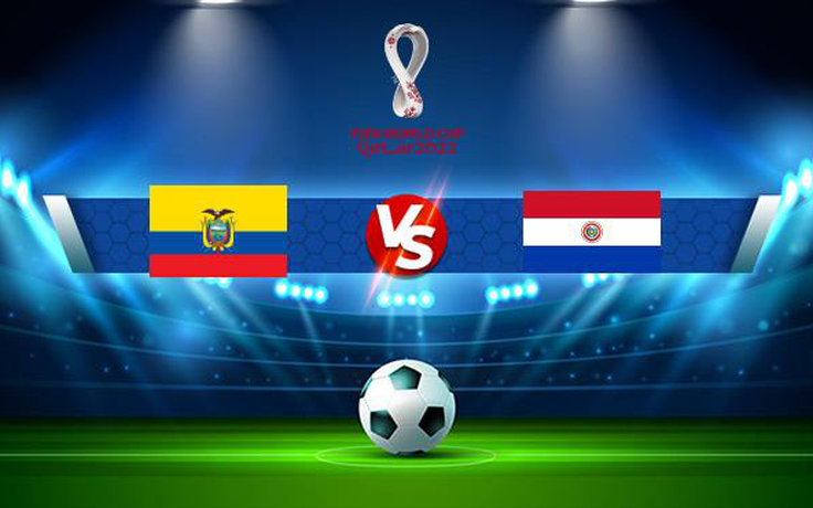 Trực tiếp bóng đá Ecuador vs Paraguay, WC South America, 04:00 03/09/2021