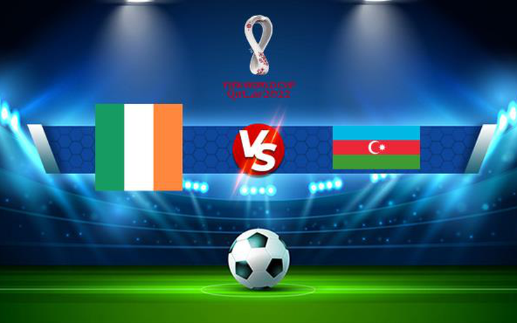 Trực tiếp bóng đá Ireland vs Azerbaijan, WC Europe, 23:00 04/09/2021
