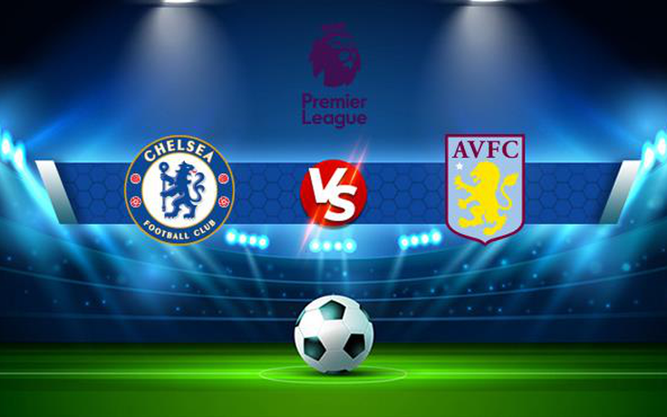 Trực tiếp bóng đá Chelsea vs Aston Villa, Premier League, 23:30 11/09/2021