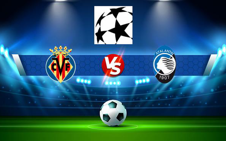 Trực tiếp bóng đá Villarreal vs Atalanta, Champions League, 02:00 15/09/2021