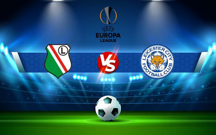 Trực tiếp bóng đá Legia vs Leicester City, Europa League, 23:45 30/09/2021