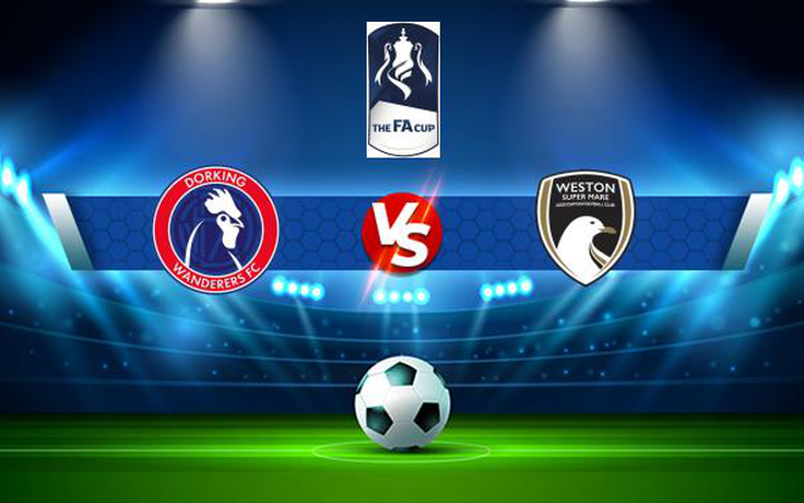 Trực tiếp bóng đá Dorking vs Weston-super-Mare, FA Cup, 21:00 02/10/2021