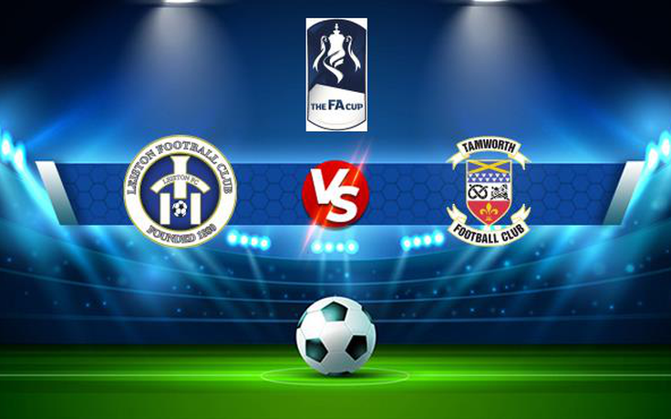 Trực tiếp bóng đá Leiston vs Tamworth, FA Cup, 21:00 02/10/2021