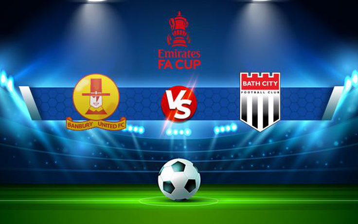 Trực tiếp bóng đá Banbury vs Bath, FA Cup, 21:00 16/10/2021