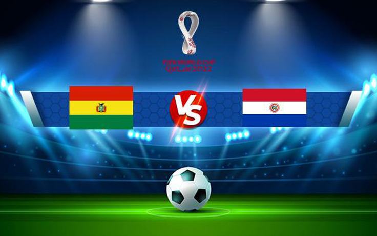 Trực tiếp bóng đá Bolivia vs Paraguay, WC South America, 03:00 15/10/2021