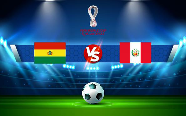 Trực tiếp bóng đá Bolivia vs Peru, WC South America, 03:00 11/10/2021