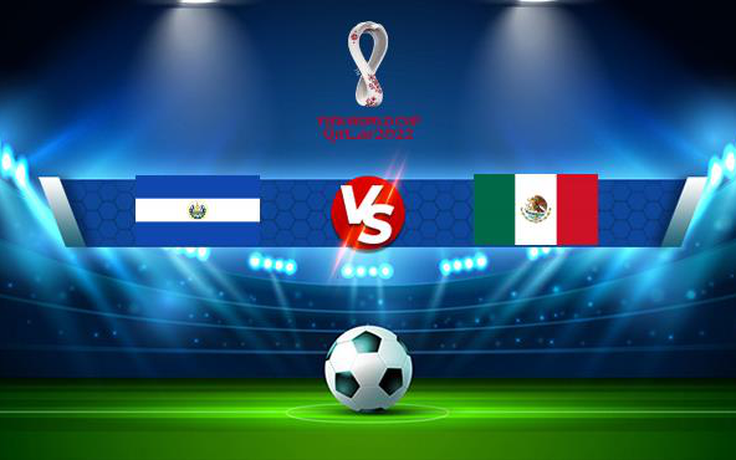 Trực tiếp bóng đá El Salvador vs Mexico, WC Concacaf, 09:05 14/10/2021