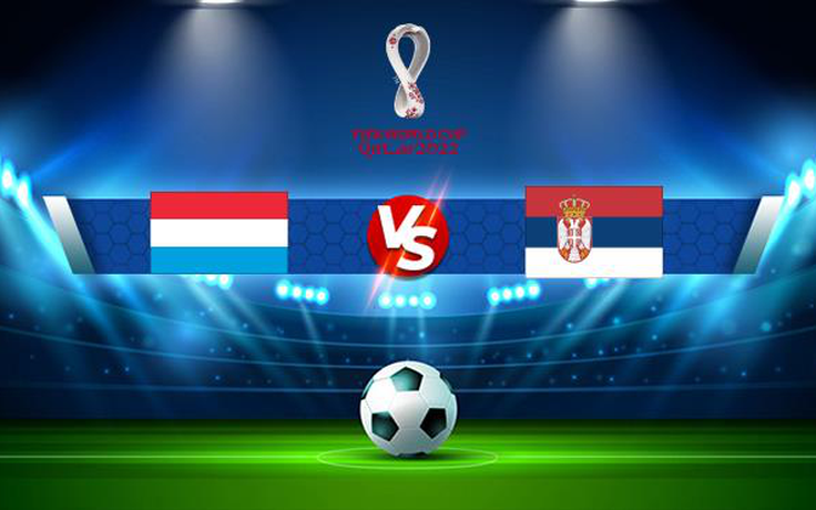 Trực tiếp bóng đá Luxembourg vs Serbia, WC Europe, 01:45 10/10/2021