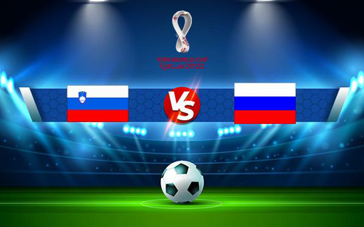 Trực tiếp bóng đá Slovenia vs Nga, WC Europe, 01:45 12/10/2021