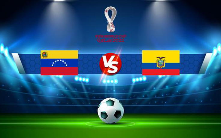 Trực tiếp bóng đá Venezuela vs Ecuador, WC South America, 03:30 11/10/2021