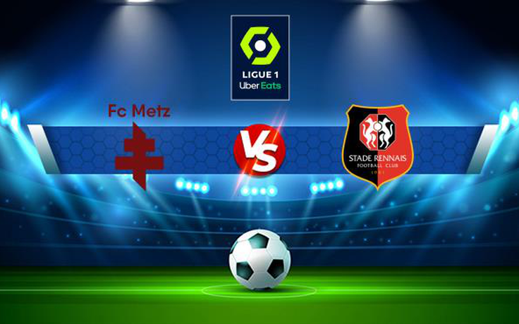 Trực tiếp bóng đá Metz vs Rennes, Ligue 1, 20:00 17/10/2021