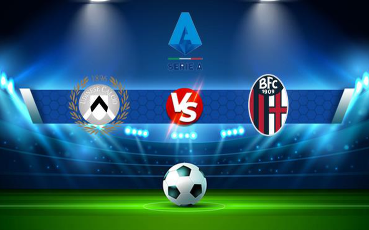 Trực tiếp bóng đá Udinese vs Bologna, Serie A, 20:00 17/10/2021