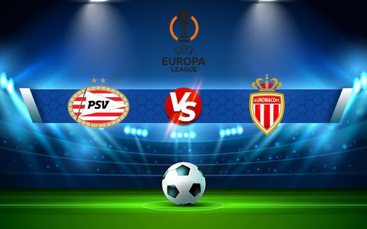 Trực tiếp bóng đá PSV vs Monaco, Europa League, 02:00 22/10/2021