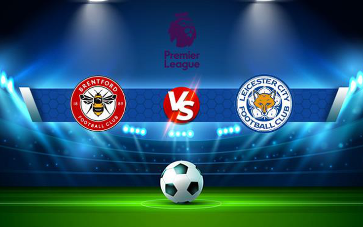 Trực tiếp bóng đá Brentford vs Leicester City, Premier League, 20:00 24/10/2021