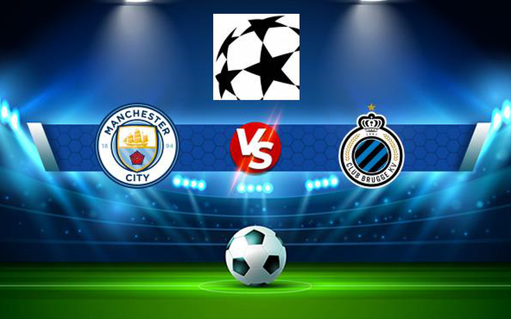 Trực tiếp bóng đá Manchester City vs Club Brugge KV, Champions League, 03:00 04/11/2021