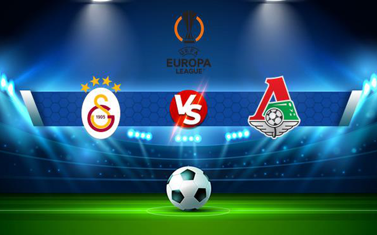 Trực tiếp bóng đá Galatasaray vs Lokomotiv Moscow, Europa League, 00:45 05/11/2021