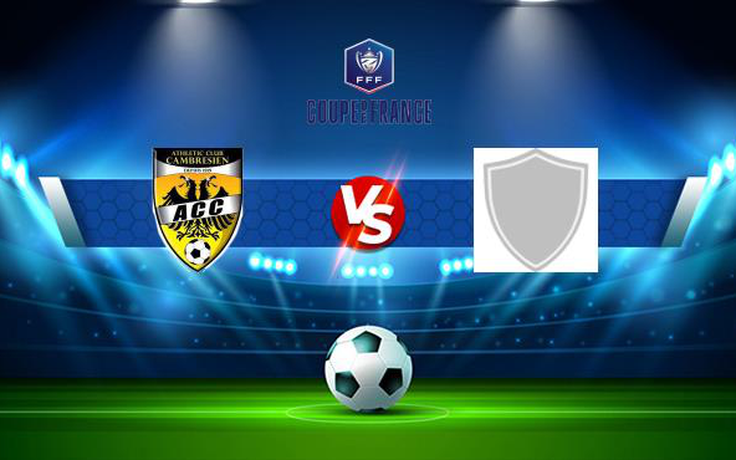 Trực tiếp bóng đá Cambrai vs Raismes, Coupe de France, 20:00 14/11/2021