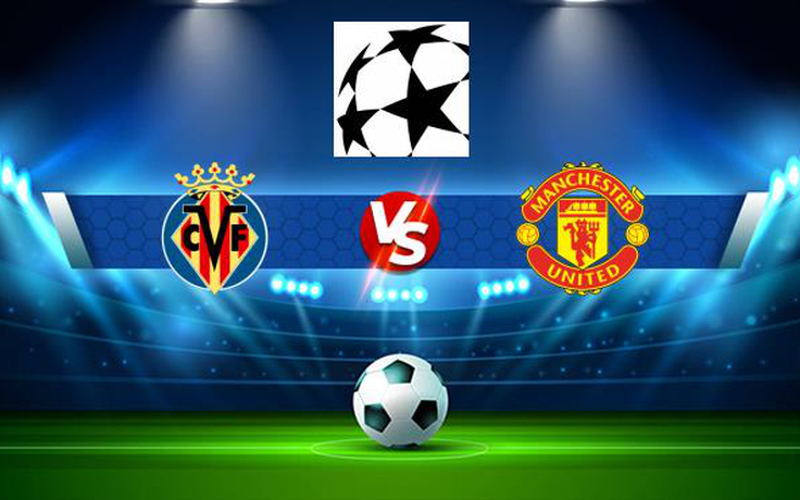 Trực tiếp bóng đá Villarreal vs Manchester Utd, Champions League, 00:45 24/11/2021