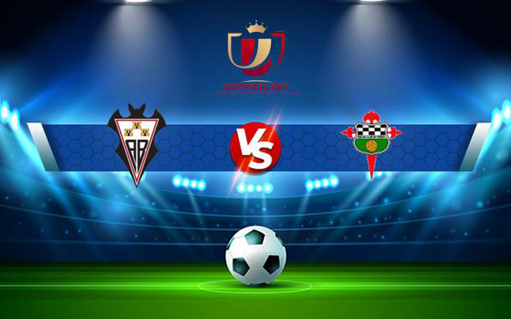 Trực tiếp bóng đá Albacete vs Ferrol, Copa del Rey, 03:00 01/12/2021